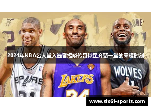 2024年NBA名人堂入选者揭晓传奇球星齐聚一堂的荣耀时刻