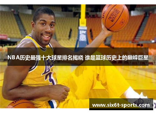 NBA历史最强十大球星排名揭晓 谁是篮球历史上的巅峰巨星